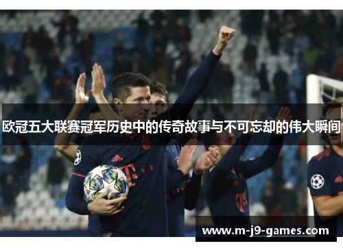 欧冠五大联赛冠军历史中的传奇故事与不可忘却的伟大瞬间