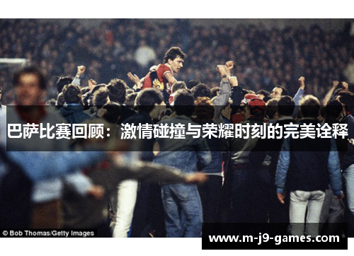 巴萨比赛回顾：激情碰撞与荣耀时刻的完美诠释