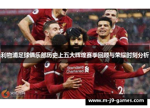 利物浦足球俱乐部历史上五大辉煌赛季回顾与荣耀时刻分析