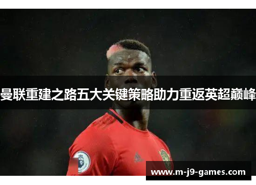 曼联重建之路五大关键策略助力重返英超巅峰