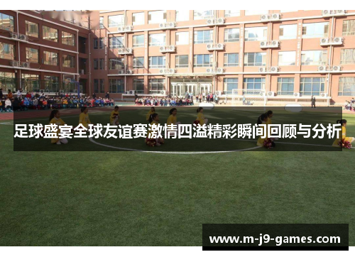 足球盛宴全球友谊赛激情四溢精彩瞬间回顾与分析