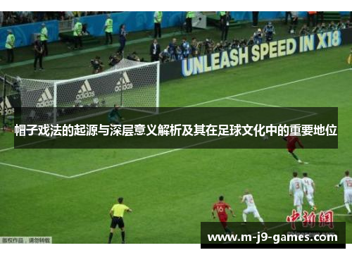 帽子戏法的起源与深层意义解析及其在足球文化中的重要地位