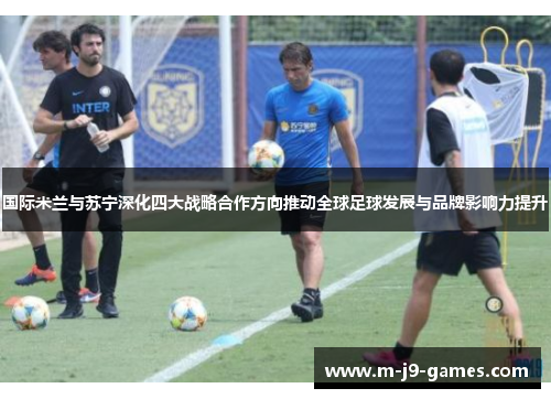国际米兰与苏宁深化四大战略合作方向推动全球足球发展与品牌影响力提升