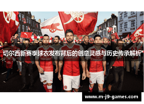 切尔西新赛季球衣发布背后的创意灵感与历史传承解析