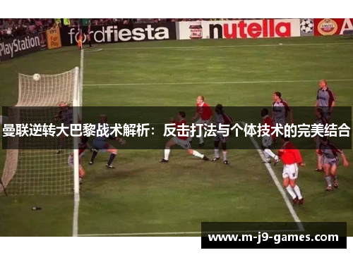曼联逆转大巴黎战术解析：反击打法与个体技术的完美结合
