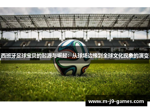 西班牙足球宝贝的起源与崛起：从球场边缘到全球文化现象的演变