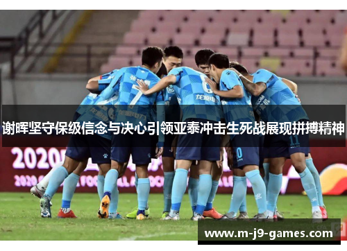 谢晖坚守保级信念与决心引领亚泰冲击生死战展现拼搏精神