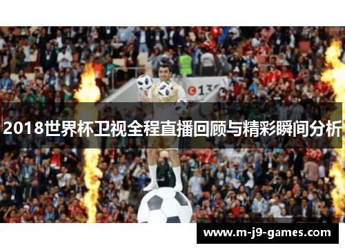2018世界杯卫视全程直播回顾与精彩瞬间分析