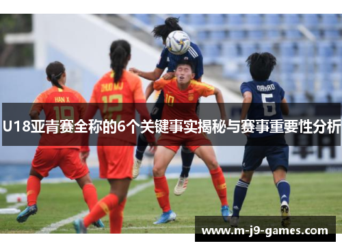 U18亚青赛全称的6个关键事实揭秘与赛事重要性分析