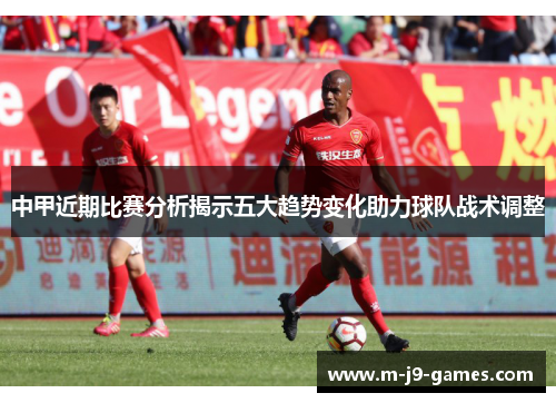 中甲近期比赛分析揭示五大趋势变化助力球队战术调整