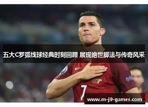 五大C罗弧线球经典时刻回顾 展现绝世脚法与传奇风采