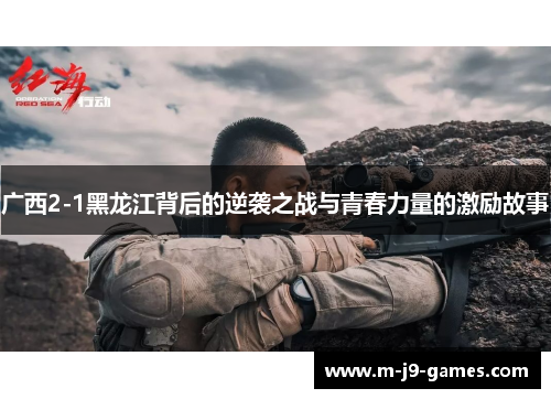 广西2-1黑龙江背后的逆袭之战与青春力量的激励故事