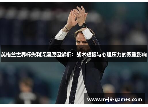英格兰世界杯失利深层原因解析：战术短板与心理压力的双重影响