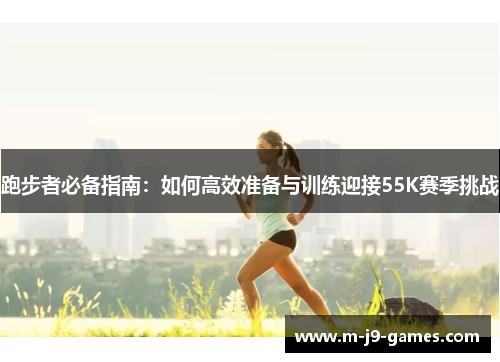 跑步者必备指南：如何高效准备与训练迎接55K赛季挑战