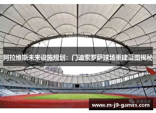 阿拉维斯未来设施规划：门迪索罗萨球场重建蓝图揭秘