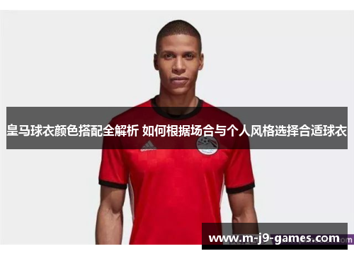皇马球衣颜色搭配全解析 如何根据场合与个人风格选择合适球衣
