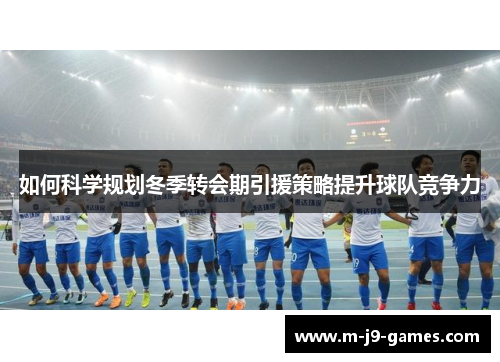如何科学规划冬季转会期引援策略提升球队竞争力