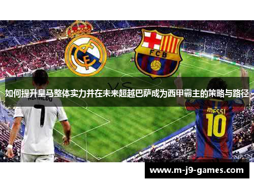 如何提升皇马整体实力并在未来超越巴萨成为西甲霸主的策略与路径