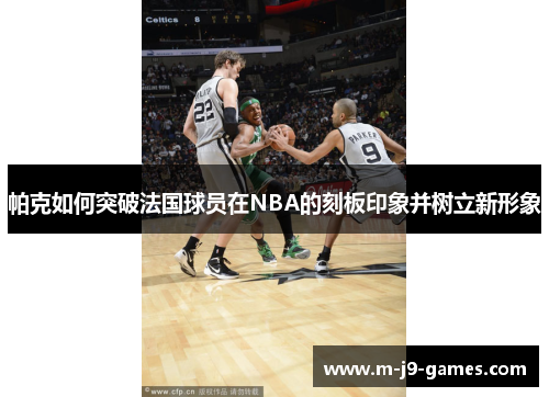 帕克如何突破法国球员在NBA的刻板印象并树立新形象
