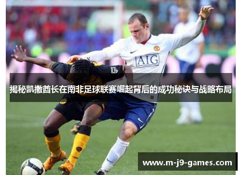 揭秘凯撒酋长在南非足球联赛崛起背后的成功秘诀与战略布局