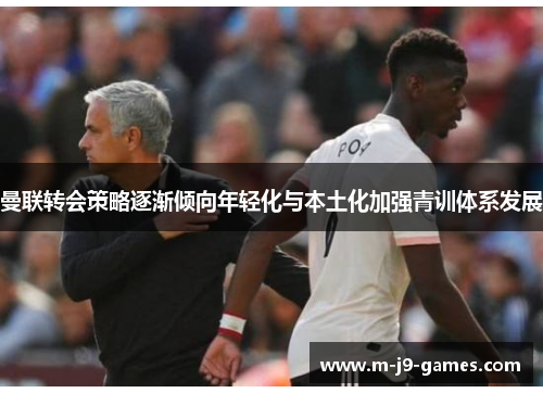 曼联转会策略逐渐倾向年轻化与本土化加强青训体系发展