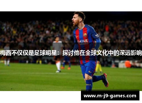 梅西不仅仅是足球明星：探讨他在全球文化中的深远影响