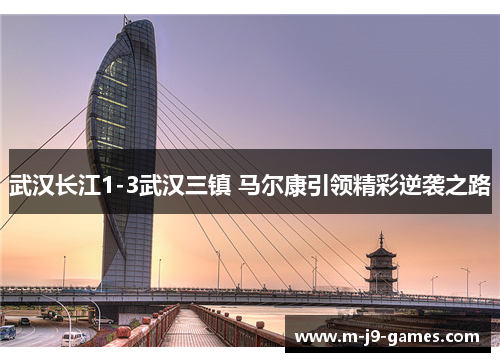 武汉长江1-3武汉三镇 马尔康引领精彩逆袭之路