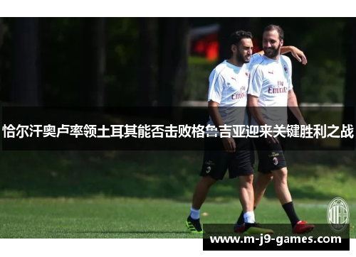 恰尔汗奥卢率领土耳其能否击败格鲁吉亚迎来关键胜利之战