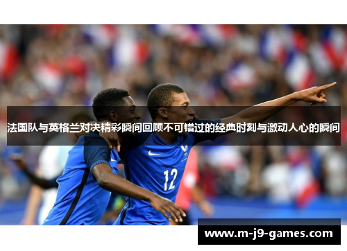 法国队与英格兰对决精彩瞬间回顾不可错过的经典时刻与激动人心的瞬间