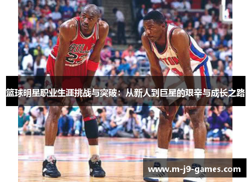 篮球明星职业生涯挑战与突破：从新人到巨星的艰辛与成长之路