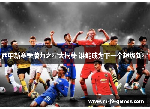 西甲新赛季潜力之星大揭秘 谁能成为下一个超级新星
