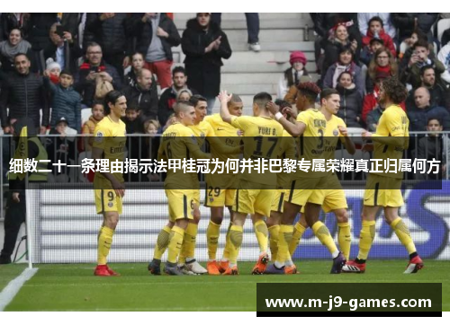 细数二十一条理由揭示法甲桂冠为何并非巴黎专属荣耀真正归属何方 细数二十一条理由揭示法甲桂冠为何并非巴黎专属荣耀真正归属何方