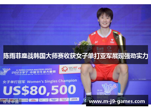 陈雨菲鏖战韩国大师赛收获女子单打亚军展现强劲实力