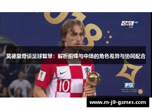 莫德里奇谈足球智慧：解析前锋与中场的角色差异与协同配合