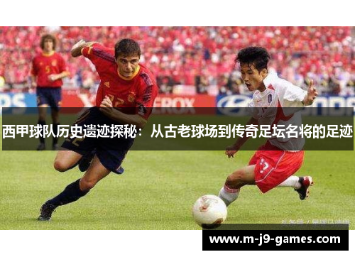 西甲球队历史遗迹探秘：从古老球场到传奇足坛名将的足迹