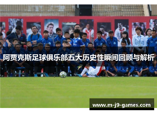 阿贾克斯足球俱乐部五大历史性瞬间回顾与解析