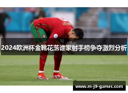 2024欧洲杯金靴花落谁家射手榜争夺激烈分析