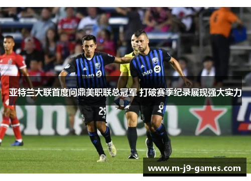 亚特兰大联首度问鼎美职联总冠军 打破赛季纪录展现强大实力