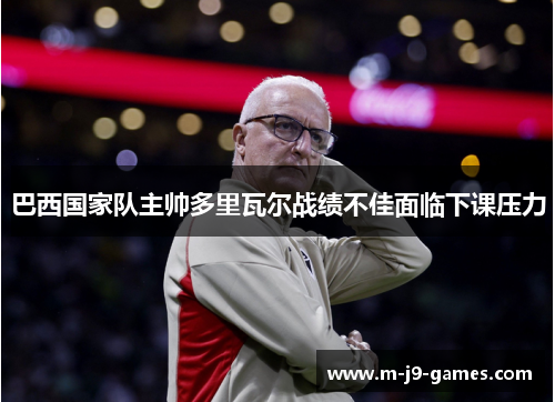 巴西国家队主帅多里瓦尔战绩不佳面临下课压力