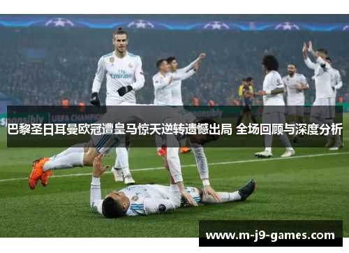 巴黎圣日耳曼欧冠遭皇马惊天逆转遗憾出局 全场回顾与深度分析
