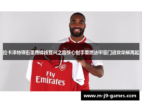 拉卡泽特领衔里昂锋线复兴之路核心射手重燃法甲豪门进攻荣耀再起 拉卡泽特领衔里昂锋线复兴之路核心射手重燃法甲豪门进攻荣耀再起